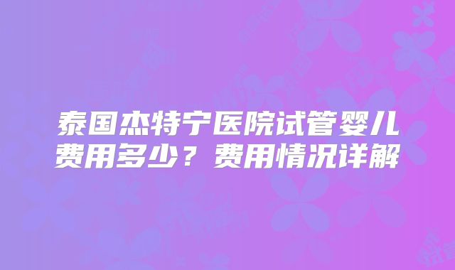 泰国杰特宁医院试管婴儿费用多少？费用情况详解