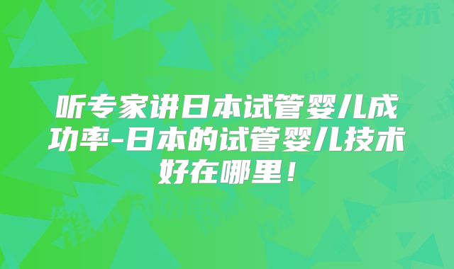 听专家讲日本试管婴儿成功率-日本的试管婴儿技术好在哪里！