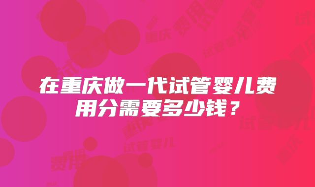 在重庆做一代试管婴儿费用分需要多少钱?
