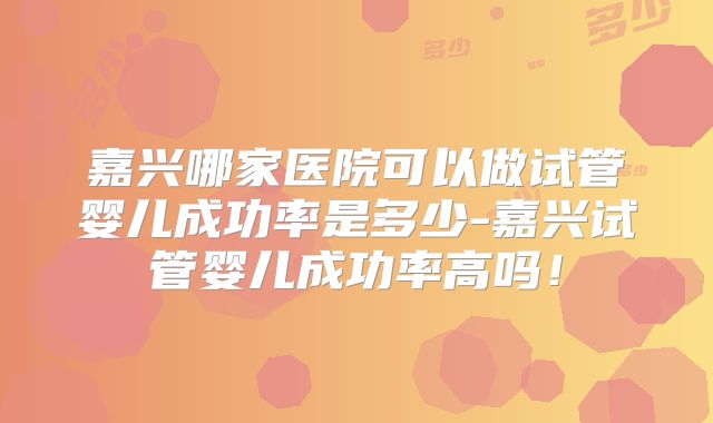 嘉兴哪家医院可以做试管婴儿成功率是多少-嘉兴试管婴儿成功率高吗！