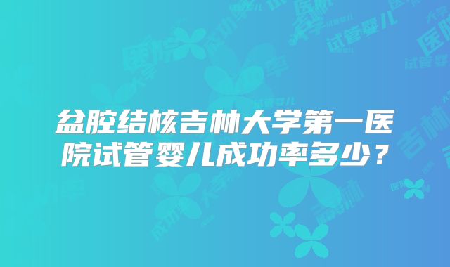 盆腔结核吉林大学第一医院试管婴儿成功率多少?