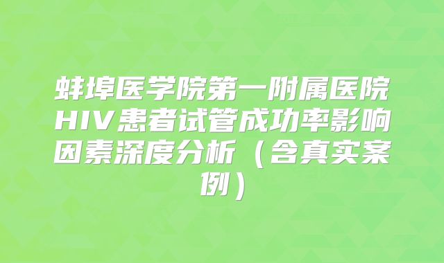 蚌埠医学院第一附属医院HIV患者试管成功率影响因素深度分析(含真实案例)