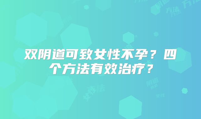 双阴道可致女性不孕?四个方法有效治疗?
