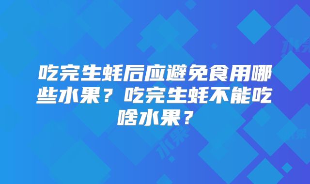 吃完生蚝后应避免食用哪些水果？吃完生蚝不能吃啥水果？