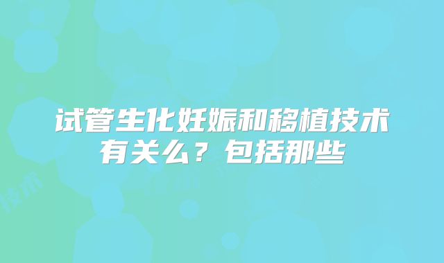 试管生化妊娠和移植技术有关么？包括那些