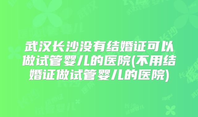 武汉长沙没有结婚证可以做试管婴儿的医院(不用结婚证做试管婴儿的医院)
