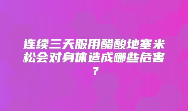 连续三天服用醋酸地塞米松会对身体造成哪些危害？