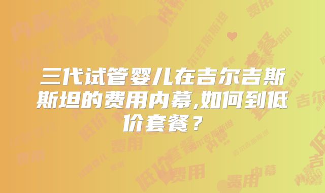 三代试管婴儿在吉尔吉斯斯坦的费用内幕,如何到低价套餐?