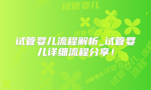 试管婴儿流程解析_试管婴儿详细流程分享!