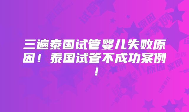 三遍泰国试管婴儿失败原因！泰国试管不成功案例！