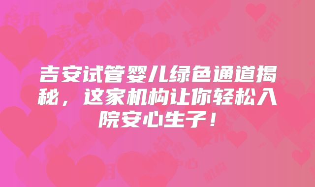 吉安试管婴儿绿色通道揭秘,这家机构让你轻松入院安心生子!