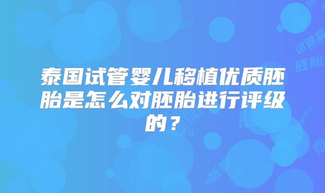 泰国试管婴儿移植优质胚胎是怎么对胚胎进行评级的？