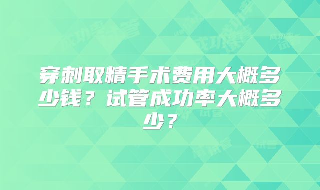 穿刺取精手术费用大概多少钱?试管成功率大概多少?