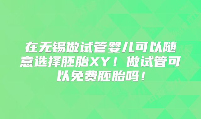 在无锡做试管婴儿可以随意选择胚胎XY!做试管可以免费胚胎吗!