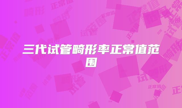 三代试管畸形率正常值范围