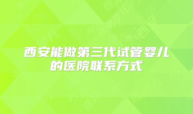 西安能做第三代试管婴儿的医院联系方式