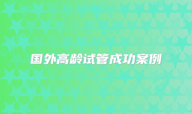 国外高龄试管成功案例