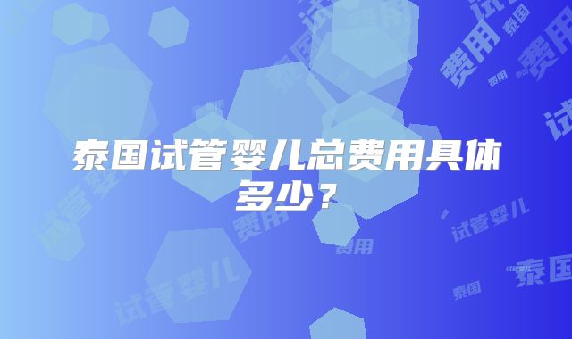 泰国试管婴儿总费用具体多少？