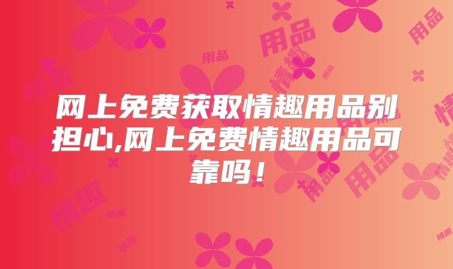 网上免费获取情趣用品别担心,网上免费情趣用品可靠吗！