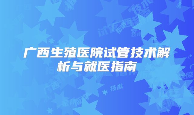 广西生殖医院试管技术解析与就医指南