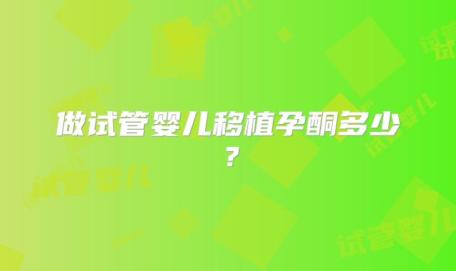 做试管婴儿移植孕酮多少？
