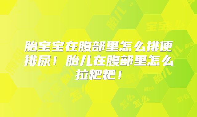 胎宝宝在腹部里怎么排便排尿！胎儿在腹部里怎么拉粑粑！