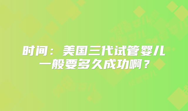 时间：美国三代试管婴儿一般要多久成功啊？