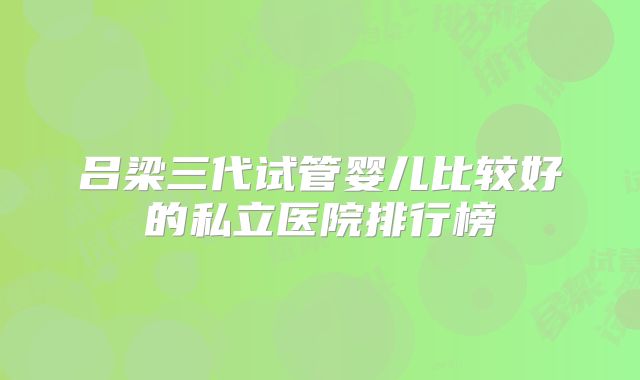 吕梁三代试管婴儿比较好的私立医院排行榜