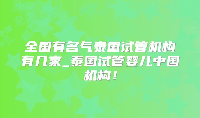 全国有名气泰国试管机构有几家_泰国试管婴儿中国机构！