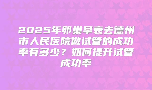 2025年卵巢早衰去德州市人民医院做试管的成功率有多少?如何提升试管成功率