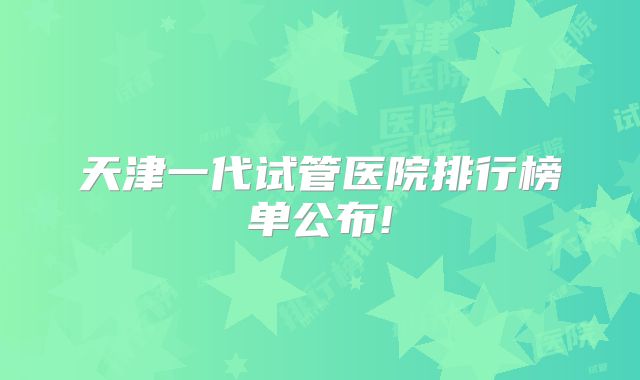 天津一代试管医院排行榜单公布!