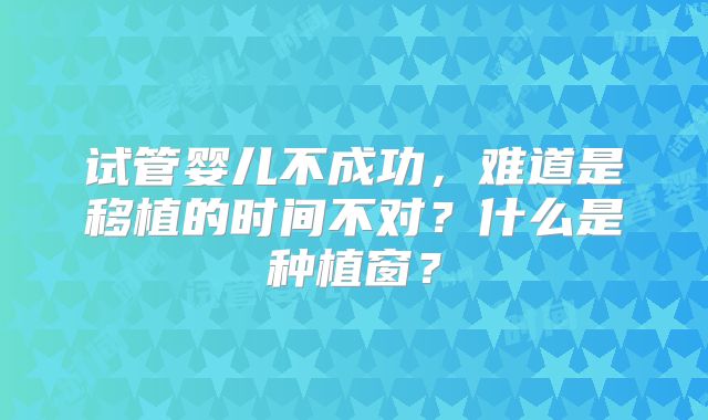 试管婴儿不成功,难道是移植的时间不对?什么是种植窗?