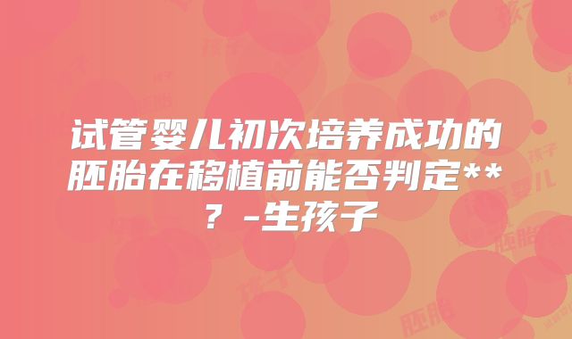 试管婴儿初次培养成功的胚胎在移植前能否判定**？-生孩子
