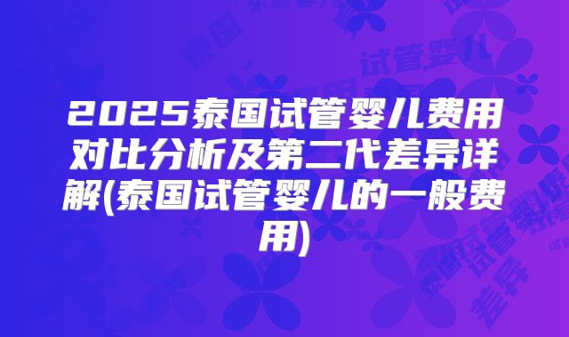 2025泰国试管婴儿费用对比分析及第二代差异详解(泰国试管婴儿的一般费用)