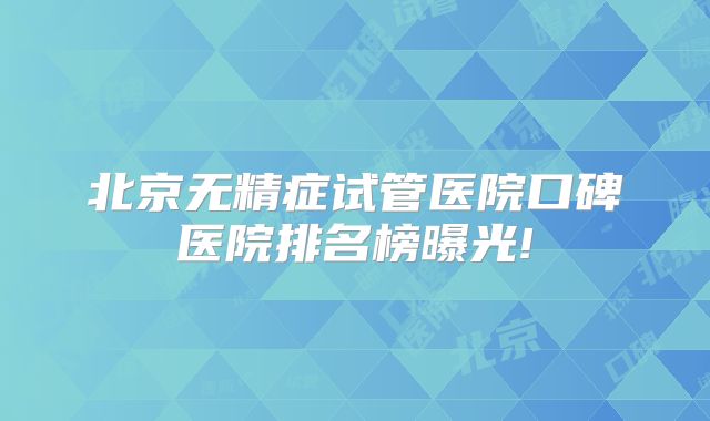 北京无精症试管医院口碑医院排名榜曝光!