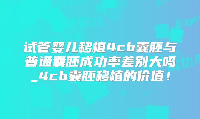 试管婴儿移植4cb囊胚与普通囊胚成功率差别大吗_4cb囊胚移植的价值!