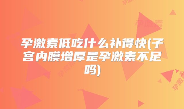孕激素低吃什么补得快(子宫内膜增厚是孕激素不足吗)