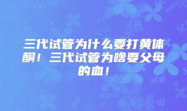 三代试管为什么要打黄体酮!三代试管为啥要父母的血!