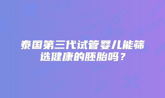 泰国第三代试管婴儿能筛选健康的胚胎吗?