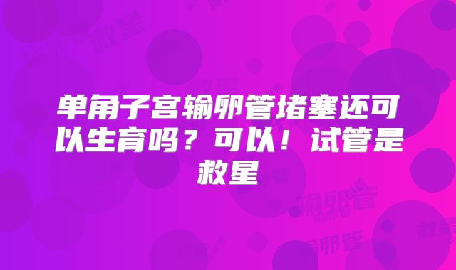 单角子宫输卵管堵塞还可以生育吗？可以！试管是救星