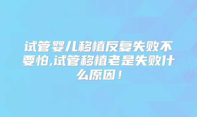 试管婴儿移植反复失败不要怕,试管移植老是失败什么原因！