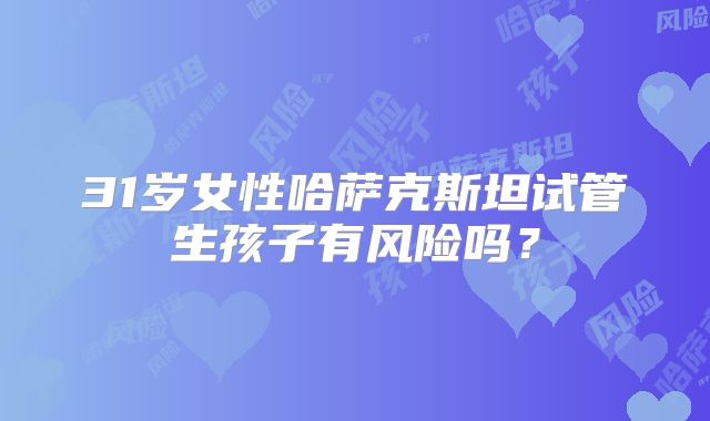 31岁女性哈萨克斯坦试管生孩子有风险吗？