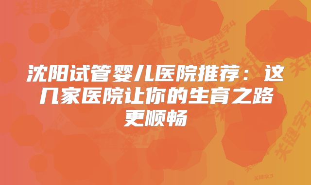 沈阳试管婴儿医院推荐:这几家医院让你的生育之路更顺畅