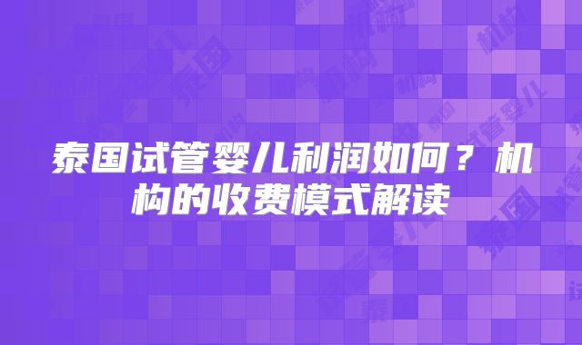 泰国试管婴儿利润如何？机构的收费模式解读