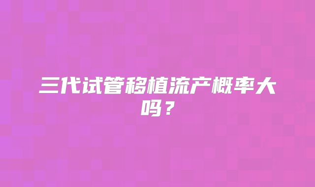 三代试管移植流产概率大吗?