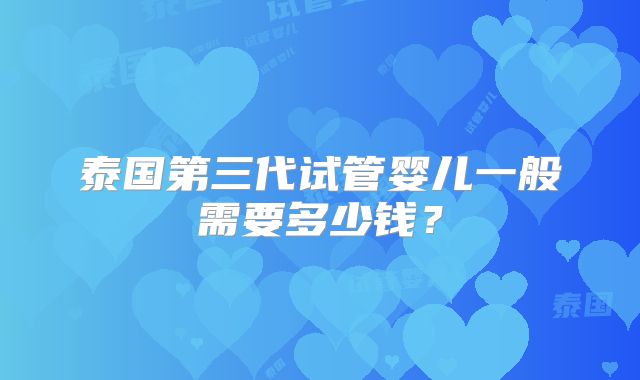 泰国第三代试管婴儿一般需要多少钱？