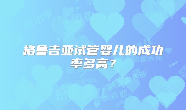 格鲁吉亚试管婴儿的成功率多高？