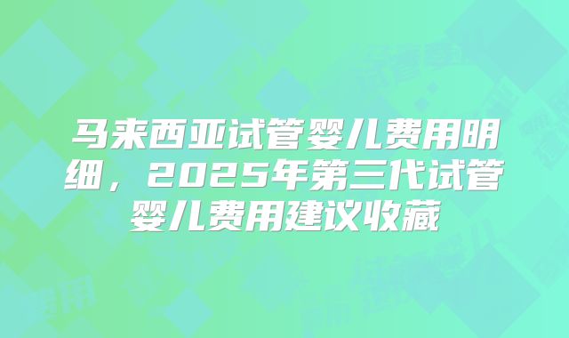 马来西亚试管婴儿费用明细,2025年第三代试管婴儿费用建议收藏