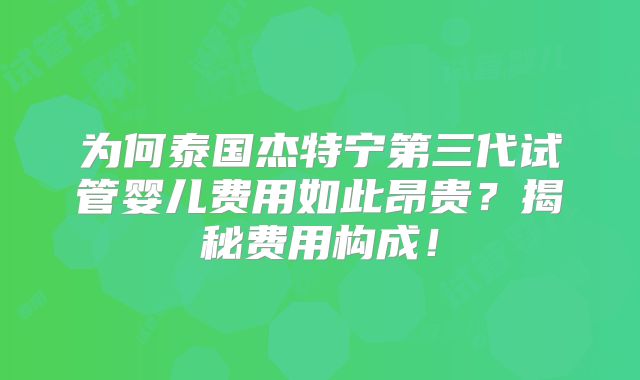 为何泰国杰特宁第三代试管婴儿费用如此昂贵？揭秘费用构成！