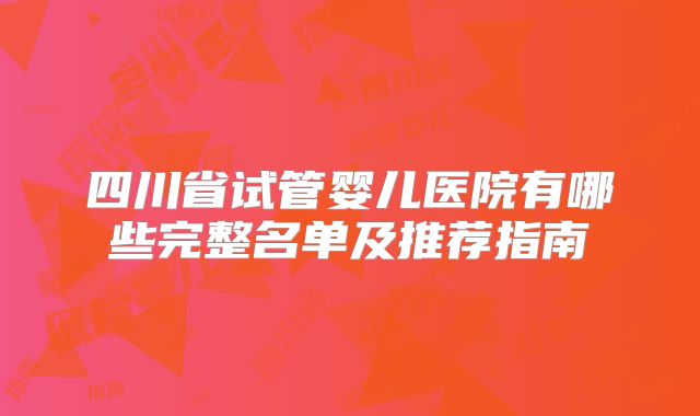 四川省试管婴儿医院有哪些完整名单及推荐指南